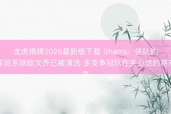 龙虎棋牌2026最新版下载 Shams：侠队的库班系除欧文齐已被清洗 多支争冠队在关心他的将来