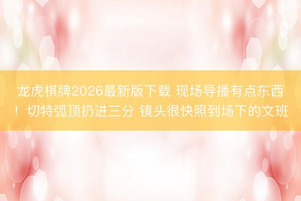 龙虎棋牌2026最新版下载 现场导播有点东西！切特弧顶扔进三分 镜头很快照到场下的文班