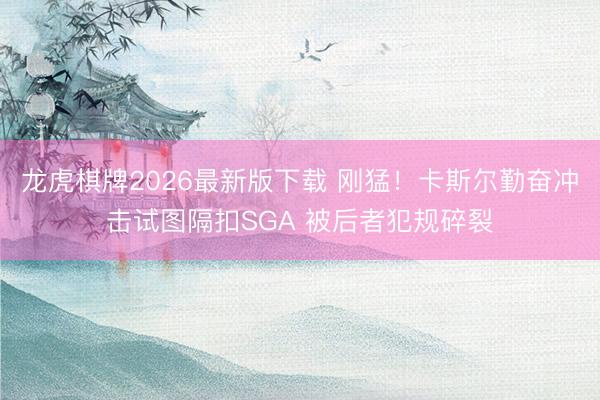 龙虎棋牌2026最新版下载 刚猛！卡斯尔勤奋冲击试图隔扣SGA 被后者犯规碎裂