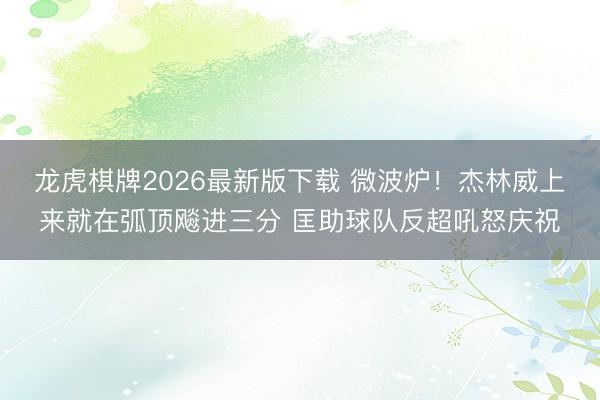 龙虎棋牌2026最新版下载 微波炉！杰林威上来就在弧顶飚进三分 匡助球队反超吼怒庆祝