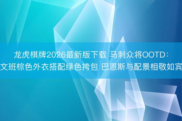 龙虎棋牌2026最新版下载 马刺众将OOTD：文班棕色外衣搭配绿色挎包 巴恩斯与配景相敬如宾