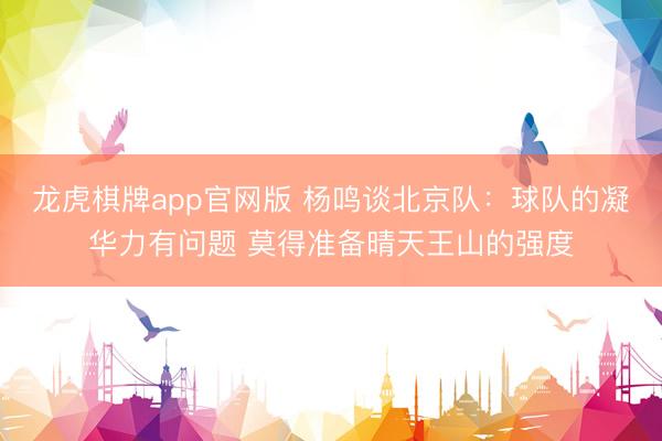 龙虎棋牌app官网版 杨鸣谈北京队：球队的凝华力有问题 莫得准备晴天王山的强度