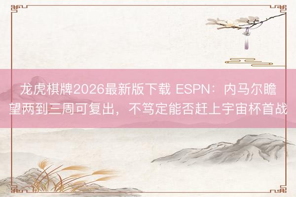 龙虎棋牌2026最新版下载 ESPN：内马尔瞻望两到三周可复出，不笃定能否赶上宇宙杯首战