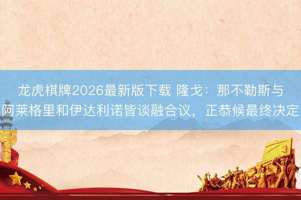 龙虎棋牌2026最新版下载 隆戈：那不勒斯与阿莱格里和伊达利诺皆谈融合议，正恭候最终决定