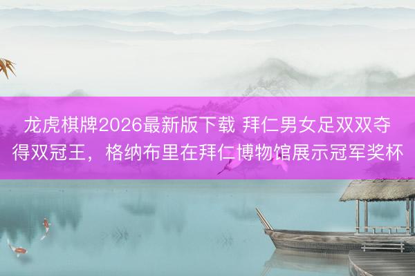 龙虎棋牌2026最新版下载 拜仁男女足双双夺得双冠王，格纳布里在拜仁博物馆展示冠军奖杯