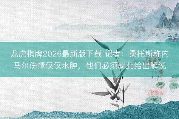 龙虎棋牌2026最新版下载 记者：桑托斯称内马尔伤情仅仅水肿，他们必须就此给出解说