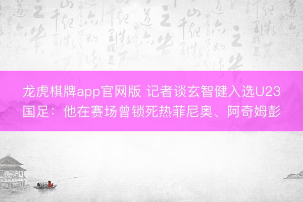 龙虎棋牌app官网版 记者谈玄智健入选U23国足：他在赛场曾锁死热菲尼奥、阿奇姆彭