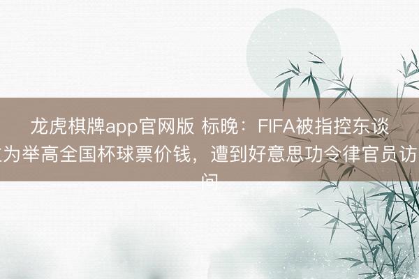 龙虎棋牌app官网版 标晚：FIFA被指控东谈主为举高全国杯球票价钱，遭到好意思功令律官员访问