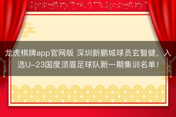 龙虎棋牌app官网版 深圳新鹏城球员玄智健，入选U-23国度须眉足球队新一期集训名单！