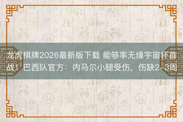 龙虎棋牌2026最新版下载 能够率无缘宇宙杯首战!巴西队官方:内马尔小腿受伤,伤缺2-3周