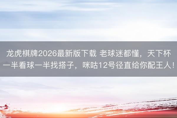 龙虎棋牌2026最新版下载 老球迷都懂，天下杯一半看球一半找搭子，咪咕12号径直给你配王人！
