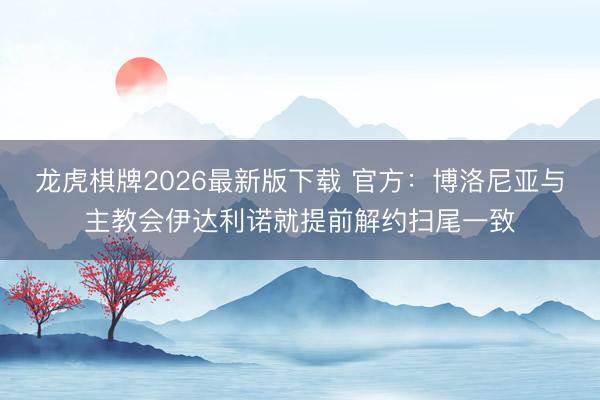 龙虎棋牌2026最新版下载 官方：博洛尼亚与主教会伊达利诺就提前解约扫尾一致