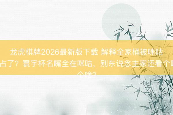 龙虎棋牌2026最新版下载 解释全家桶被咪咕独占了？寰宇杯名嘴全在咪咕，<a href=