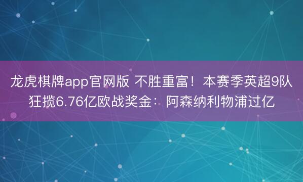 龙虎棋牌app官网版 不胜重富！本赛季英超9队狂揽6.76亿欧战奖金：阿森纳利物浦过亿