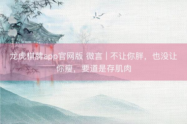龙虎棋牌app官网版 微言 | 不让你胖，也没让你瘦，要道是存肌肉