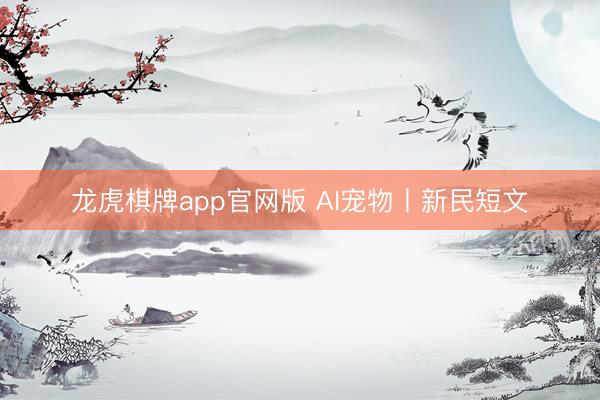 龙虎棋牌app官网版 AI宠物丨新民短文