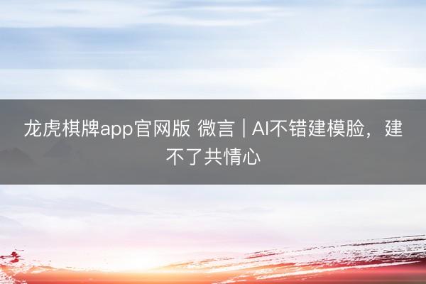 龙虎棋牌app官网版 微言 | AI不错建模脸，建不了共情心