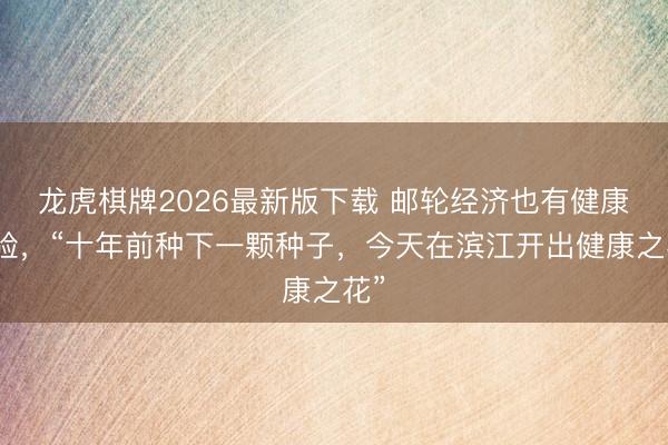 龙虎棋牌2026最新版下载 邮轮经济也有健康体验，“十年前种下一颗种子，今天在滨江开出健康之花”
