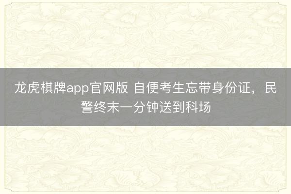 龙虎棋牌app官网版 自便考生忘带身份证，民警终末一分钟送到科场
