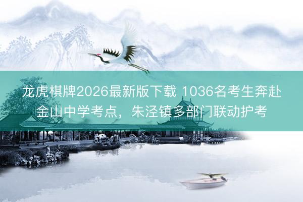 龙虎棋牌2026最新版下载 1036名考生奔赴金山中学考点，朱泾镇多部门联动护考