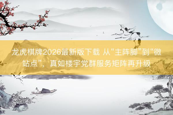 龙虎棋牌2026最新版下载 从“主阵脚”到“微站点”，真如楼宇党群服务矩阵再升级