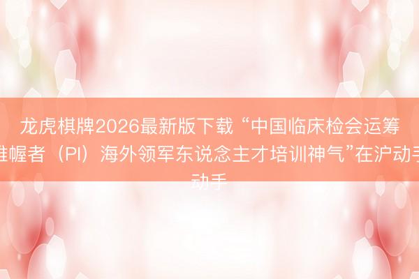 龙虎棋牌2026最新版下载 “中国临床检会运筹帷幄者（PI）海外领军东说念主才培训神气”在沪动手
