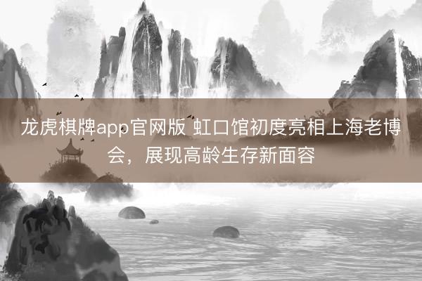 龙虎棋牌app官网版 虹口馆初度亮相上海老博会，展现高龄生存新面容
