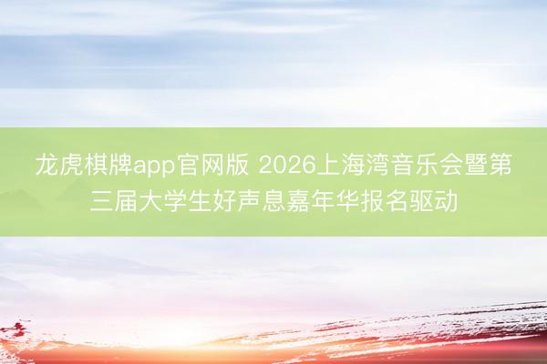 龙虎棋牌app官网版 2026上海湾音乐会暨第三届大学生好声息嘉年华报名驱动
