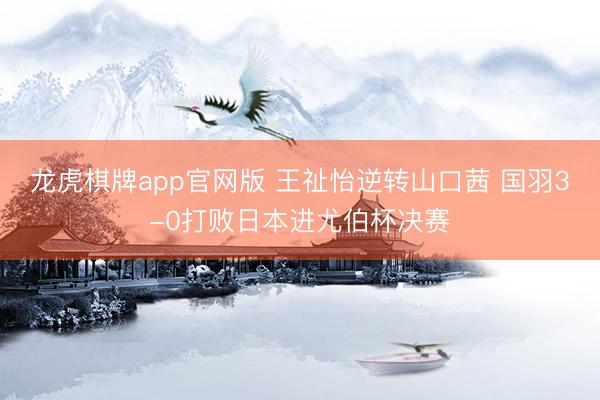 龙虎棋牌app官网版 王祉怡逆转山口茜 国羽3-0打败日本进尤伯杯决赛