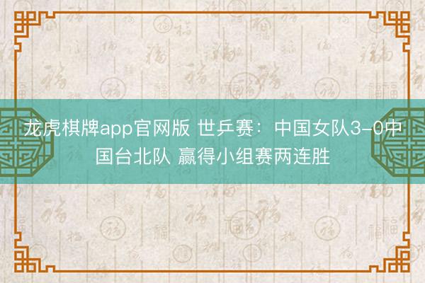 龙虎棋牌app官网版 世乒赛：中国女队3-0中国台北队 赢得小组赛两连胜