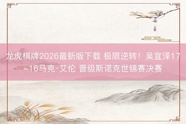 龙虎棋牌2026最新版下载 极限逆转！吴宜泽17-16马克·艾伦 晋级斯诺克世锦赛决赛