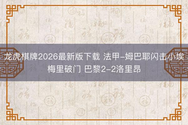 龙虎棋牌2026最新版下载 法甲-姆巴耶闪击小埃梅里破门 巴黎2-2洛里昂