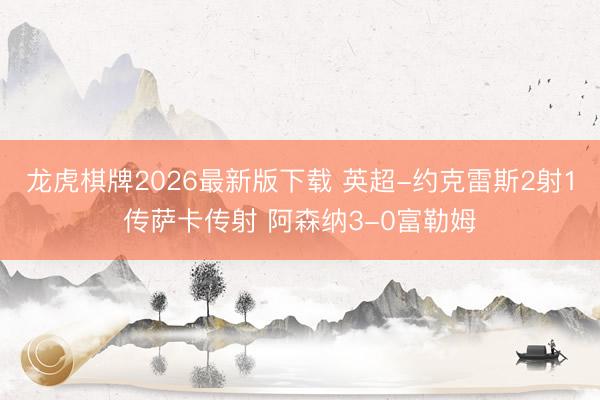 龙虎棋牌2026最新版下载 英超-约克雷斯2射1传萨卡传射 阿森纳3-0富勒姆