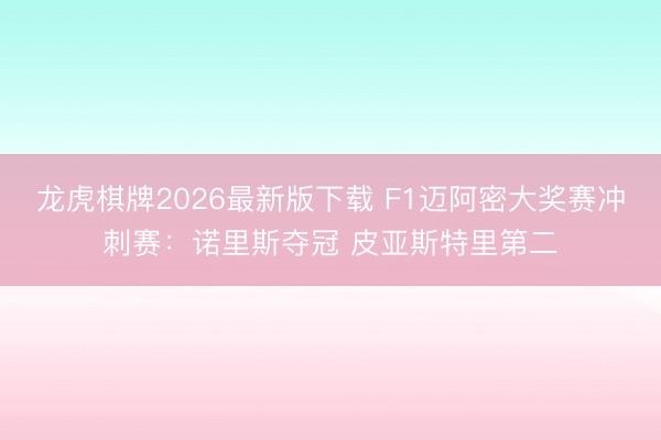 龙虎棋牌2026最新版下载 F1迈阿密大奖赛冲刺赛：诺里斯夺冠 皮亚斯特里第二