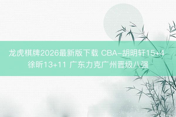 龙虎棋牌2026最新版下载 CBA-胡明轩15+4 徐昕13+11 广东力克广州晋级八强