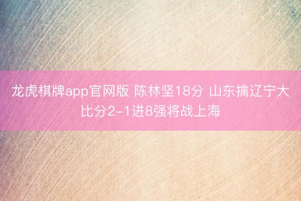 龙虎棋牌app官网版 陈林坚18分 山东擒辽宁大比分2-1进8强将战上海