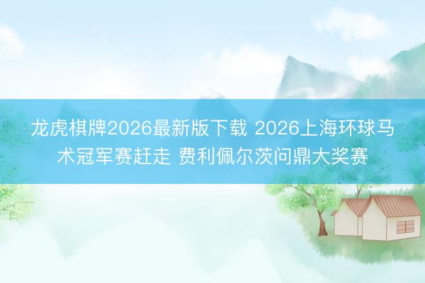 龙虎棋牌2026最新版下载 2026上海环球马术冠军赛赶走 费利佩尔茨问鼎大奖赛