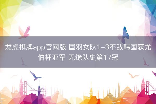 龙虎棋牌app官网版 国羽女队1-3不敌韩国获尤伯杯亚军 无缘队史第17冠