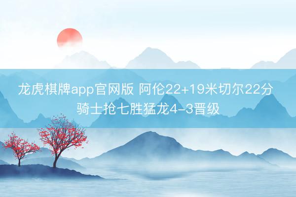 龙虎棋牌app官网版 阿伦22+19米切尔22分 骑士抢七胜猛龙4-3晋级