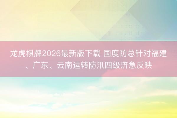 龙虎棋牌2026最新版下载 国度防总针对福建、广东、云南运转防汛四级济急反映