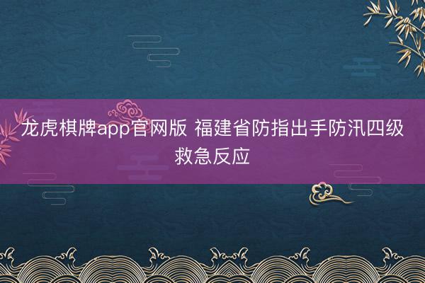龙虎棋牌app官网版 福建省防指出手防汛四级救急反应