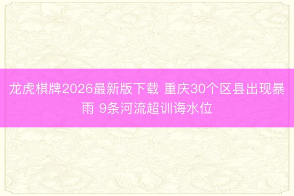 龙虎棋牌2026最新版下载 重庆30个区县出现暴雨 9条河流超训诲水位