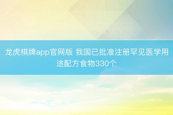 龙虎棋牌app官网版 我国已批准注册罕见医学用途配方食物330个