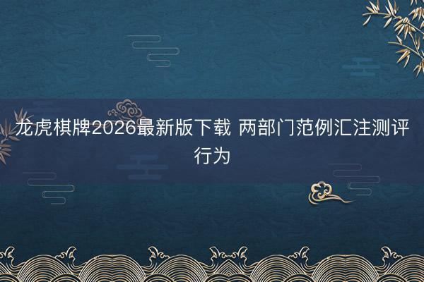龙虎棋牌2026最新版下载 两部门范例汇注测评行为