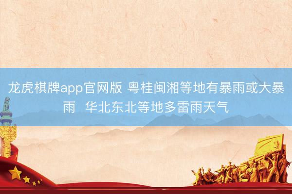 龙虎棋牌app官网版 粤桂闽湘等地有暴雨或大暴雨  华北东北等地多雷雨天气
