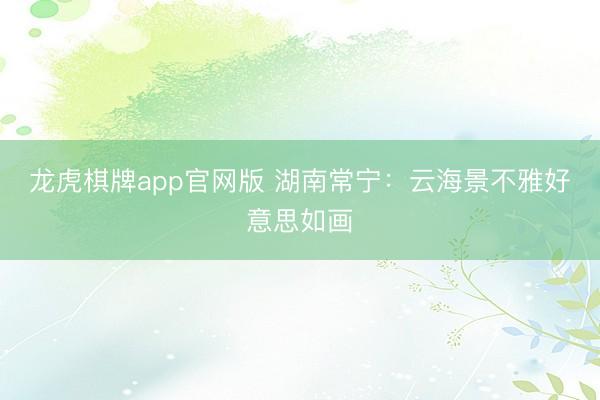 龙虎棋牌app官网版 湖南常宁:云海景不雅好意思如画