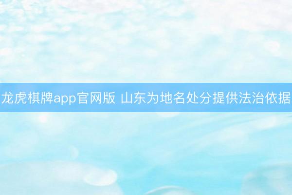 龙虎棋牌app官网版 山东为地名处分提供法治依据