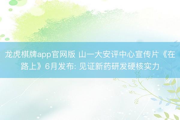 龙虎棋牌app官网版 山一大安评中心宣传片《在路上》6月发布: 见证新药研发硬核实力