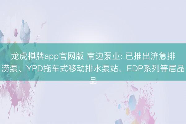 龙虎棋牌app官网版 南边泵业: 已推出济急排涝泵、YPD拖车式移动排水泵站、EDP系列等居品