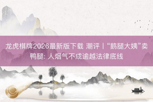 龙虎棋牌2026最新版下载 潮评丨“鹅腿大姨”卖鸭腿: 人烟气不成逾越法律底线